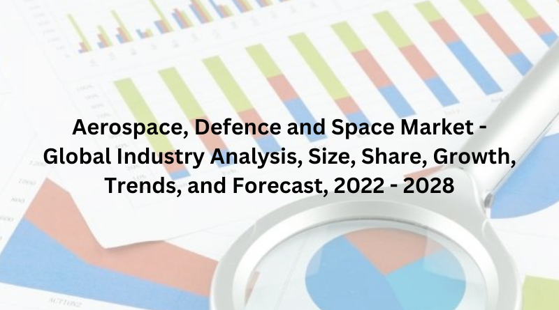 Aerospace, Defence and Space Market - Global Industry Analysis, Size, Share, Growth, Trends, and Forecast, 2022 - 2028