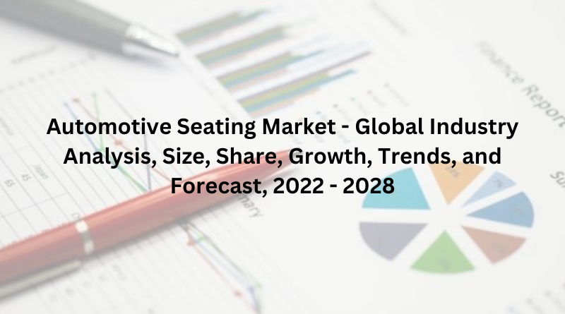 Automotive Seating Market - Global Industry Analysis, Size, Share, Growth, Trends, and Forecast, 2022 - 2028