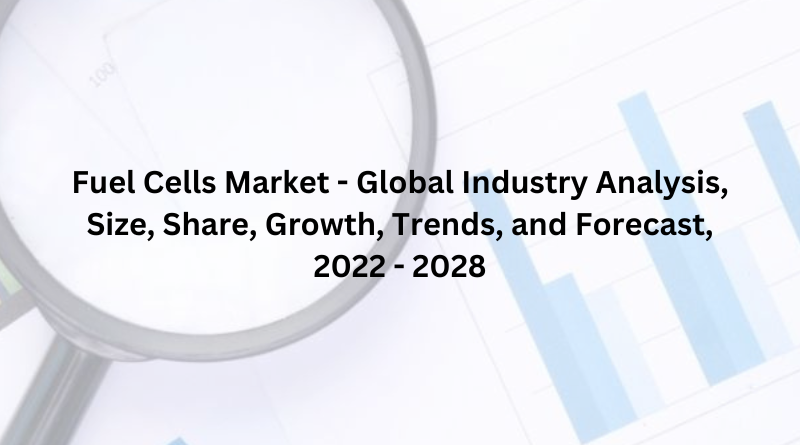 Fuel Cells Market - Global Industry Analysis, Size, Share, Growth, Trends, and Forecast, 2022 - 2028