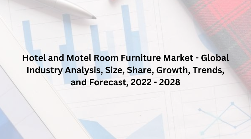 Hotel and Motel Room Furniture Market - Global Industry Analysis, Size, Share, Growth, Trends, and Forecast, 2022 - 2028