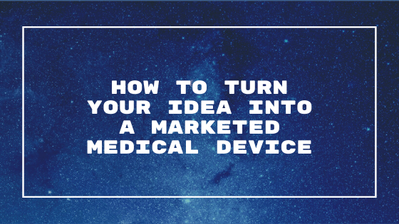How To Turn Your Idea Into A Marketed Medical Device