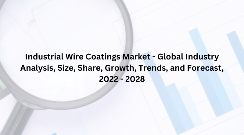 Industrial Wire Coatings Market - Global Industry Analysis, Size, Share, Growth, Trends, and Forecast, 2022 - 2028