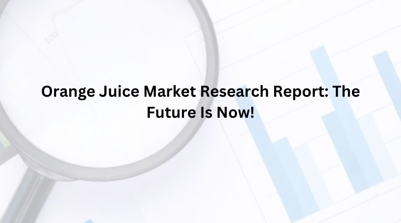 Orange Juice Market Research Report: The Future Is Now!