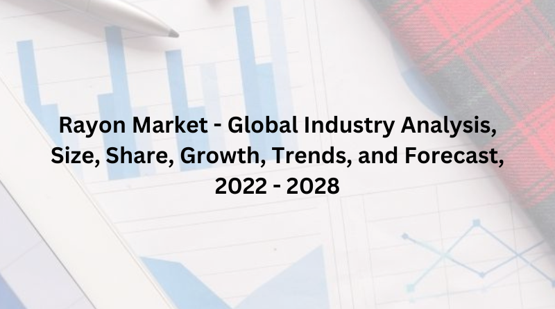 Rayon Market - Global Industry Analysis, Size, Share, Growth, Trends, and Forecast, 2022 - 2028