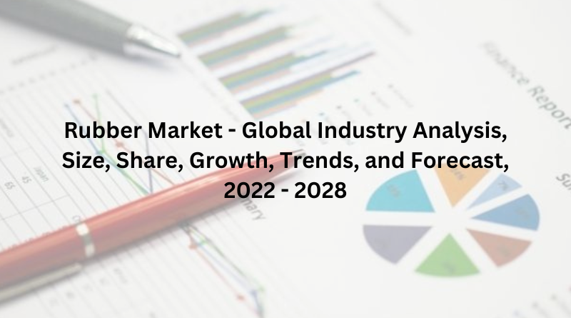 Rubber Market - Global Industry Analysis, Size, Share, Growth, Trends, and Forecast, 2022 - 2028