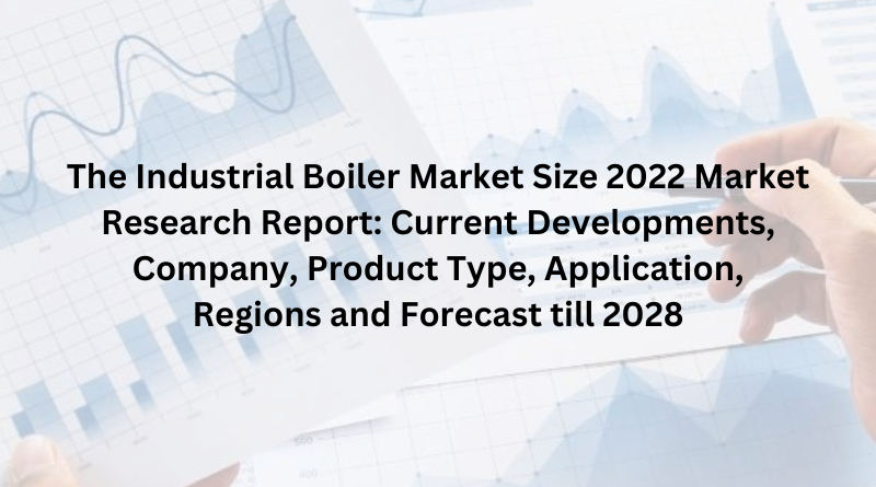 The Industrial Boiler Market Size 2022 Market Research Report: Current Developments, Company, Product Type, Application, Regions and Forecast till 2028