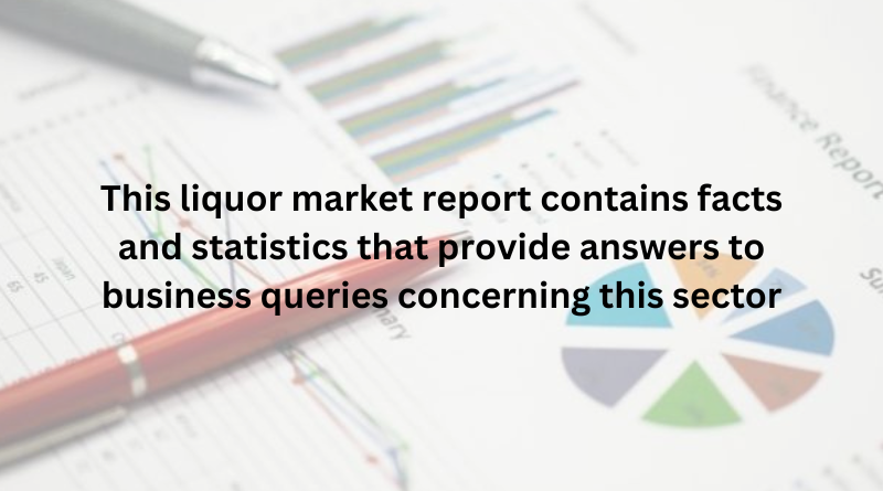 This liquor market report contains facts and statistics that provide answers to business queries concerning this sector