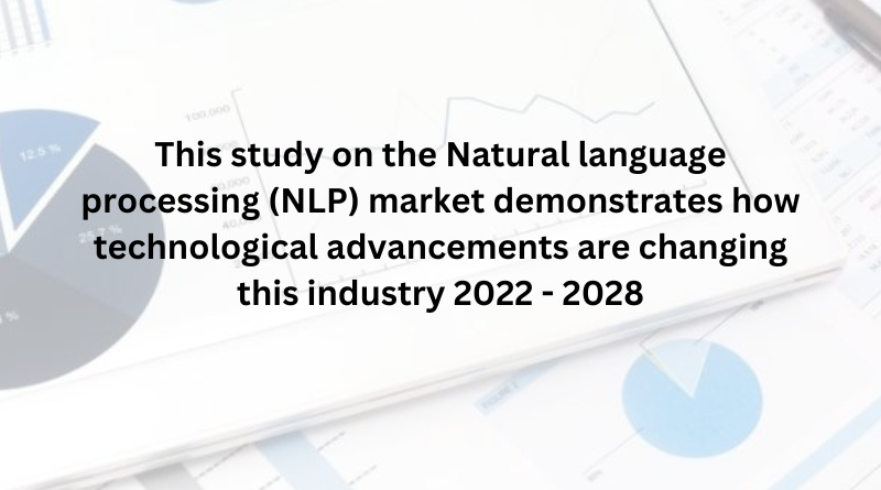 This study on the Natural language processing (NLP) market demonstrates how technological advancements are changing this industry 2022 - 2028