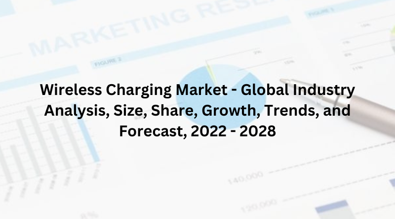 Wireless Charging Market - Global Industry Analysis, Size, Share, Growth, Trends, and Forecast, 2022 - 2028