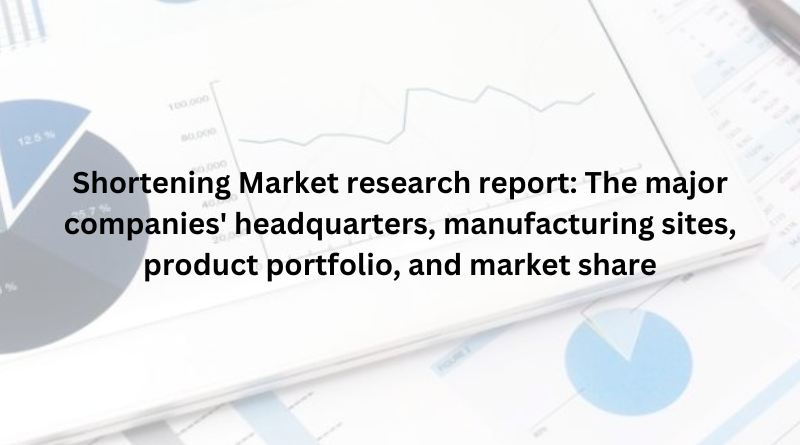 Shortening Market research report: The major companies' headquarters, manufacturing sites, product portfolio, and market share