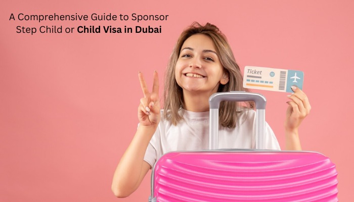 A Comprehensive Guide to Sponsor Step Child or Child Visa in Dubai